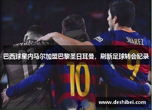 巴西球星内马尔加盟巴黎圣日耳曼，刷新足球转会纪录