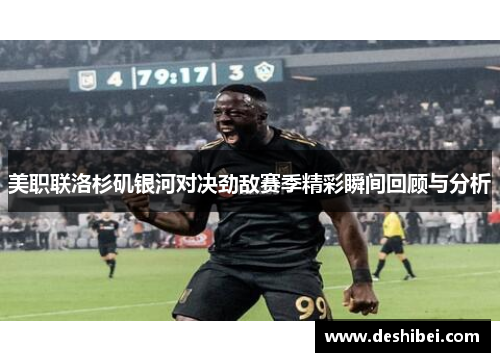 美职联洛杉矶银河对决劲敌赛季精彩瞬间回顾与分析