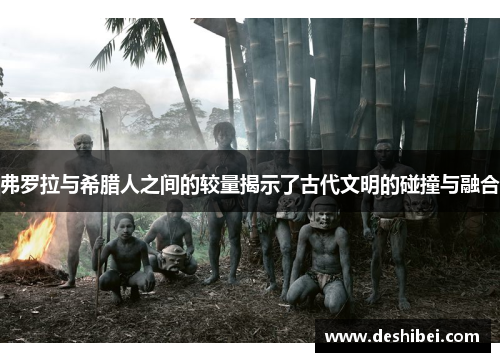 弗罗拉与希腊人之间的较量揭示了古代文明的碰撞与融合